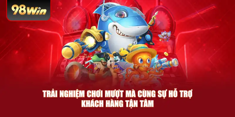 Trải nghiệm chơi mượt mà cùng sự hỗ trợ khách hàng tận tâm